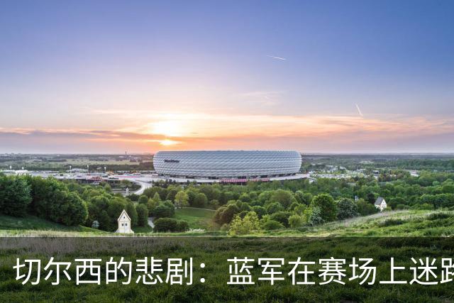 切尔西的悲剧：蓝军在赛场上迷路了！